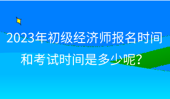 2023年初級經(jīng)濟師報名時間和考試時間是多少呢？