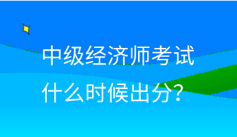 中級(jí)經(jīng)濟(jì)師考試什么時(shí)候出分？