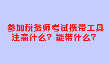 參加稅務(wù)師考試攜帶工具注意什么？考試能帶什么？