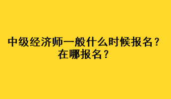 中級(jí)經(jīng)濟(jì)師一般什么時(shí)候報(bào)名？在哪報(bào)名？