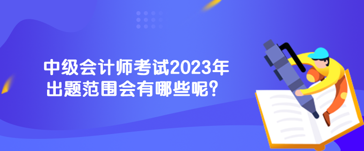 中級(jí)會(huì)計(jì)師考試2023年出題范圍會(huì)有哪些呢？