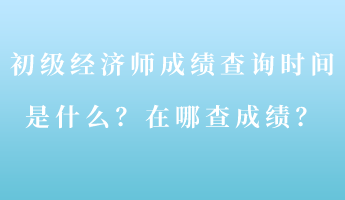 初級經(jīng)濟師成績查詢時間是什么？在哪查成績？