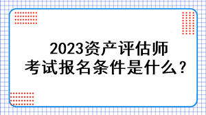 2023資產(chǎn)評估師考試報名條件是什么？