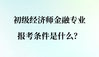 初級(jí)經(jīng)濟(jì)師金融專(zhuān)業(yè)報(bào)考條件是什么？