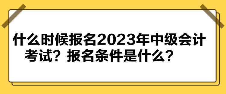 什么時候報名2023年中級會計考試？報名條件是什么？