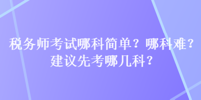 稅務(wù)師考試哪科簡單？哪科難？建議先考哪幾科？