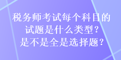 稅務(wù)師考試每個(gè)科目的試題是什么類型？是不是全是選擇題？