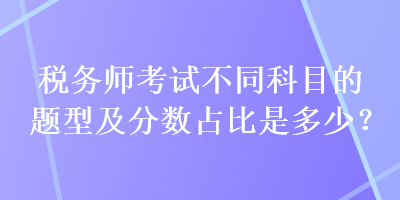 稅務(wù)師考試不同科目的題型及分?jǐn)?shù)占比是多少？