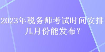 2023年稅務師考試時間安排幾月份能發(fā)布？