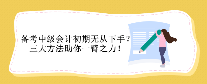 備考中級(jí)會(huì)計(jì)初期無(wú)從下手？三大方法助你一臂之力！