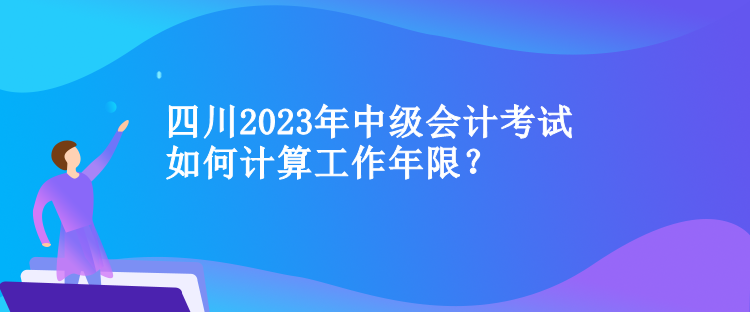 四川中級會計考試如何計算工作年限？