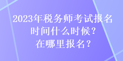 2023年稅務(wù)師考試報(bào)名時(shí)間什么時(shí)候？在哪里報(bào)名？