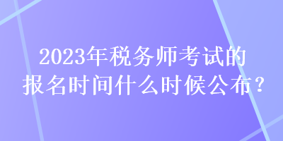 2023年稅務(wù)師考試的報(bào)名時(shí)間什么時(shí)候公布？