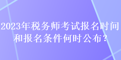 2023年稅務師考試報名時間和報名條件何時公布？