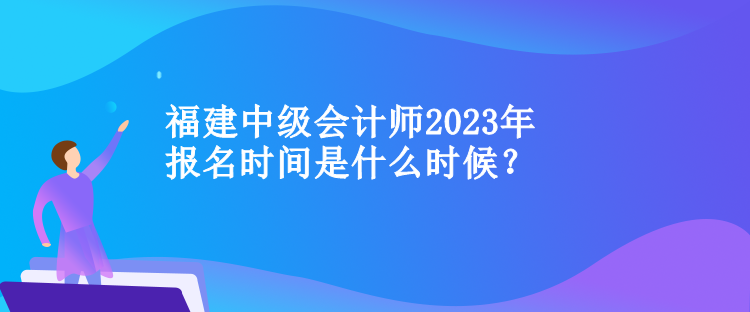 福建中級(jí)會(huì)計(jì)師2023年報(bào)名時(shí)間是什么時(shí)候？