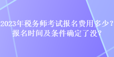 2023年稅務(wù)師考試報(bào)名費(fèi)用多少？報(bào)名時間及條件確定了沒？