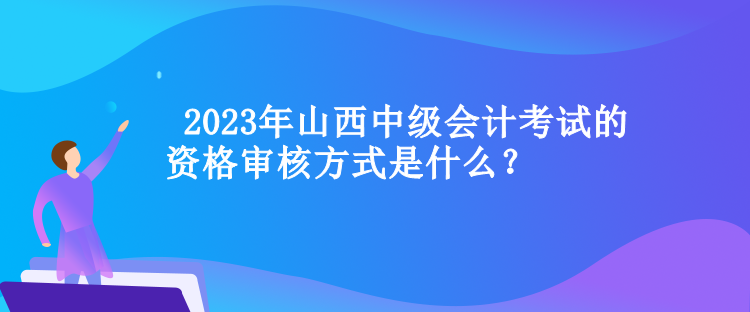  山西中級(jí)會(huì)計(jì)考試的資格審核方式是什么？