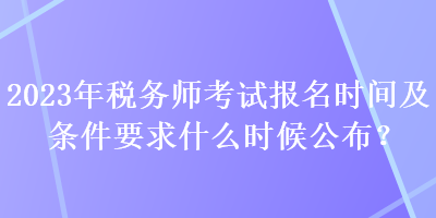 2023年稅務(wù)師考試報(bào)名時(shí)間及條件要求什么時(shí)候公布？