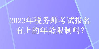 2023年稅務(wù)師考試報名有上的年齡限制嗎？