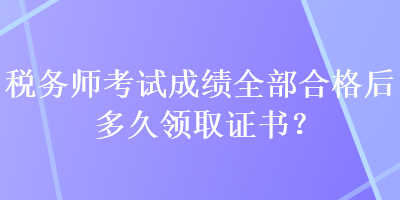 稅務(wù)師考試成績?nèi)亢细窈蠖嗑妙I(lǐng)取證書？