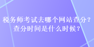 稅務師考試去哪個網站查分？查分時間是什么時候？