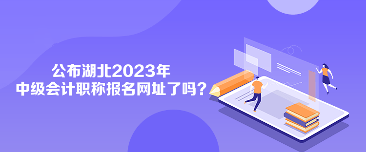 公布湖北2023年中級(jí)會(huì)計(jì)職稱報(bào)名網(wǎng)址了嗎？