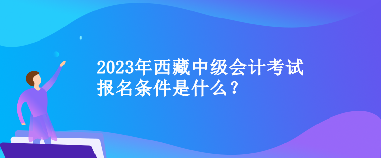 2023年西藏中級(jí)會(huì)計(jì)考試報(bào)名條件是什么？