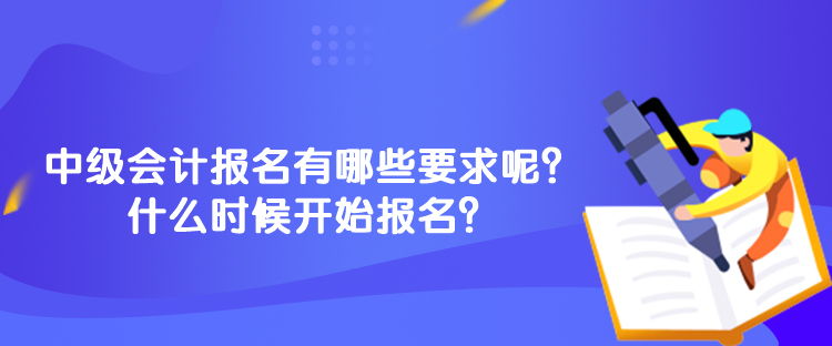 中級會計報名有哪些要求呢？什么時候開始報名？