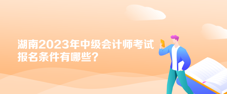 湖南2023年中級(jí)會(huì)計(jì)師考試報(bào)名條件有哪些？