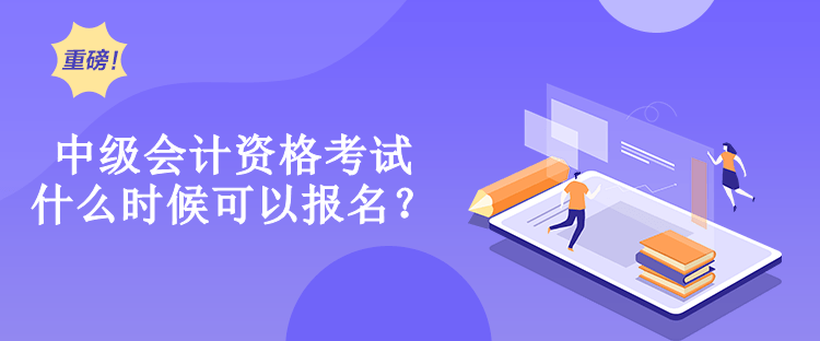 中級會計資格考試什么時候可以報名？