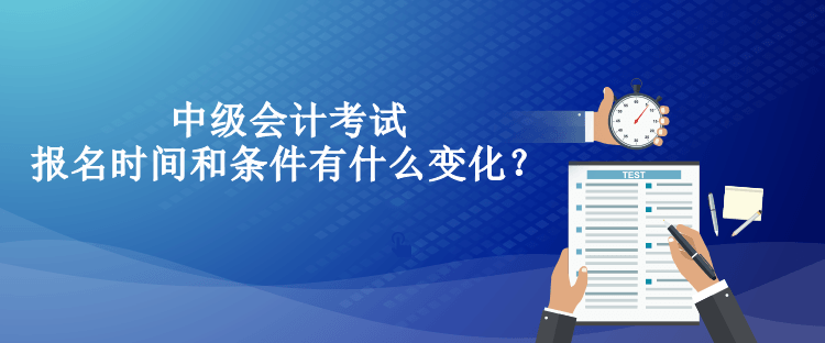 中級會計考試報名時間和條件有什么變化？