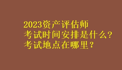 2023資產(chǎn)評(píng)估師考試時(shí)間安排是什么?考試地點(diǎn)在哪里？