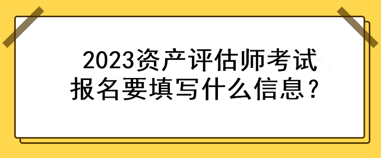 2023資產(chǎn)評(píng)估師考試報(bào)名要填寫(xiě)什么信息？