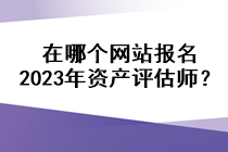 在哪個(gè)網(wǎng)站報(bào)名2023年資產(chǎn)評(píng)估師？