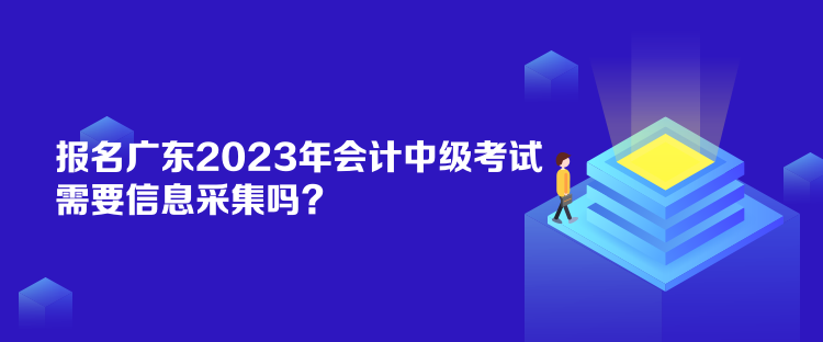 報名廣東2023年會計中級考試需要信息采集嗎？