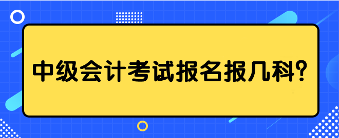 中級(jí)會(huì)計(jì)考試報(bào)名報(bào)幾科？