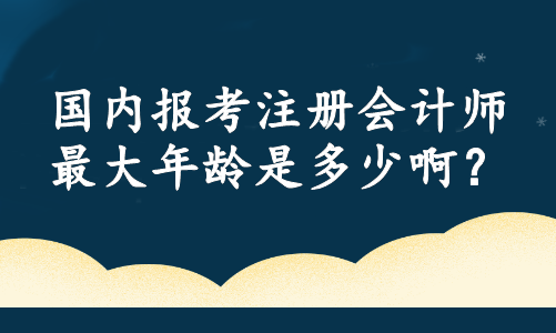 國內(nèi)報考注冊會計師最大年齡是多少啊？