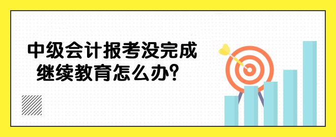 中級會計報考沒完成繼續(xù)教育怎么辦？