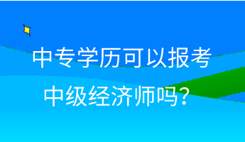 中專學(xué)歷可以報考中級經(jīng)濟(jì)師嗎？