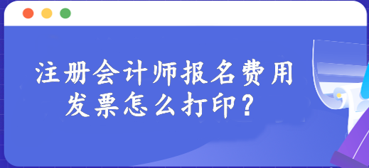 注冊會計師報名費用發(fā)票怎么打印？