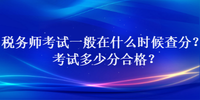 稅務(wù)師考試一般在什么時(shí)候查分？考試多少分合格？