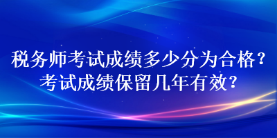 稅務(wù)師考試成績多少分為合格？考試成績保留幾年有效？