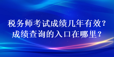 稅務(wù)師考試成績幾年有效？成績查詢的入口在哪里？