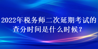 2022年稅務(wù)師二次延期考試的查分時(shí)間是什么時(shí)候？