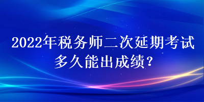 2022年稅務(wù)師二次延期考試多久能出成績(jī)？