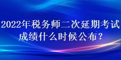 2022年稅務(wù)師二次延期考試成績什么時候公布？