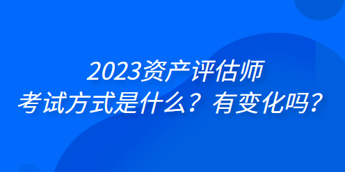 2023資產(chǎn)評(píng)估師考試方式是什么？有變化嗎？