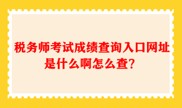 稅務(wù)師考試成績(jī)查詢(xún)?nèi)肟诰W(wǎng)址是什么啊怎么查？