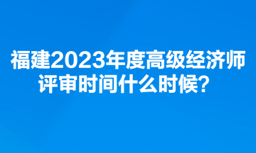 福建2023年度高級經(jīng)濟(jì)師評審時間什么時候？