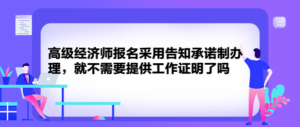 高級經(jīng)濟師報名采用告知承諾制辦理，就不需要提供工作證明了嗎？